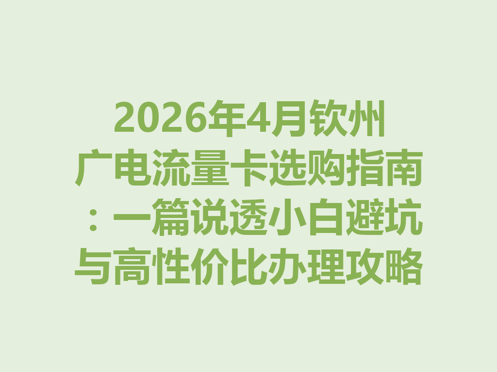 2026年4月钦州广电流量卡选购指南：一篇说透小白避坑与高性价比办理攻略