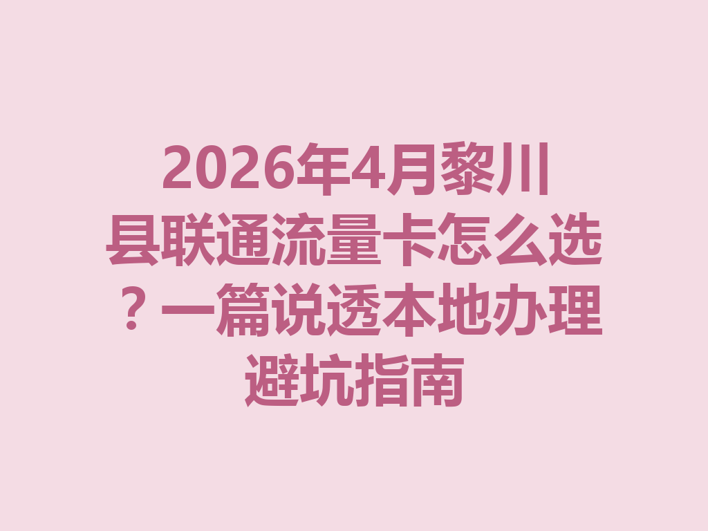 2026年4月黎川县联通流量卡怎么选？一篇说透本地办理避坑指南