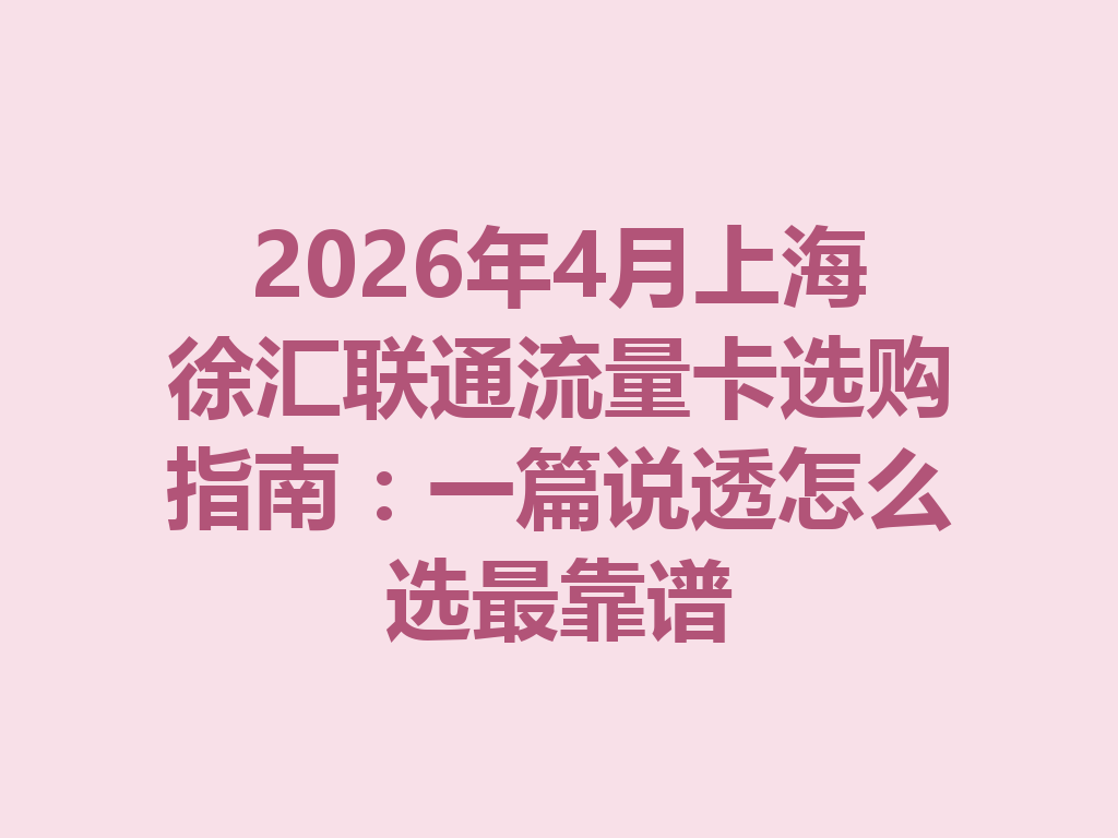2026年4月上海徐汇联通流量卡选购指南：一篇说透怎么选最靠谱