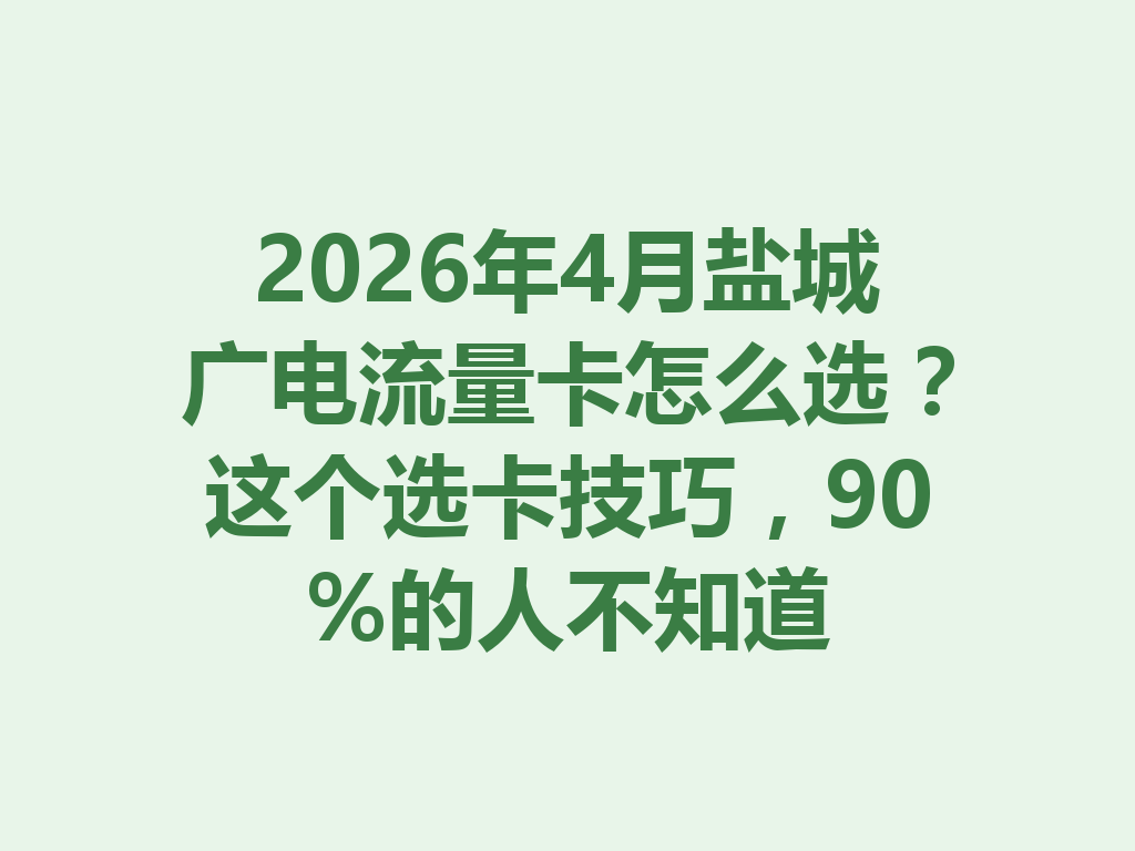 2026年4月盐城广电流量卡怎么选？这个选卡技巧，90%的人不知道