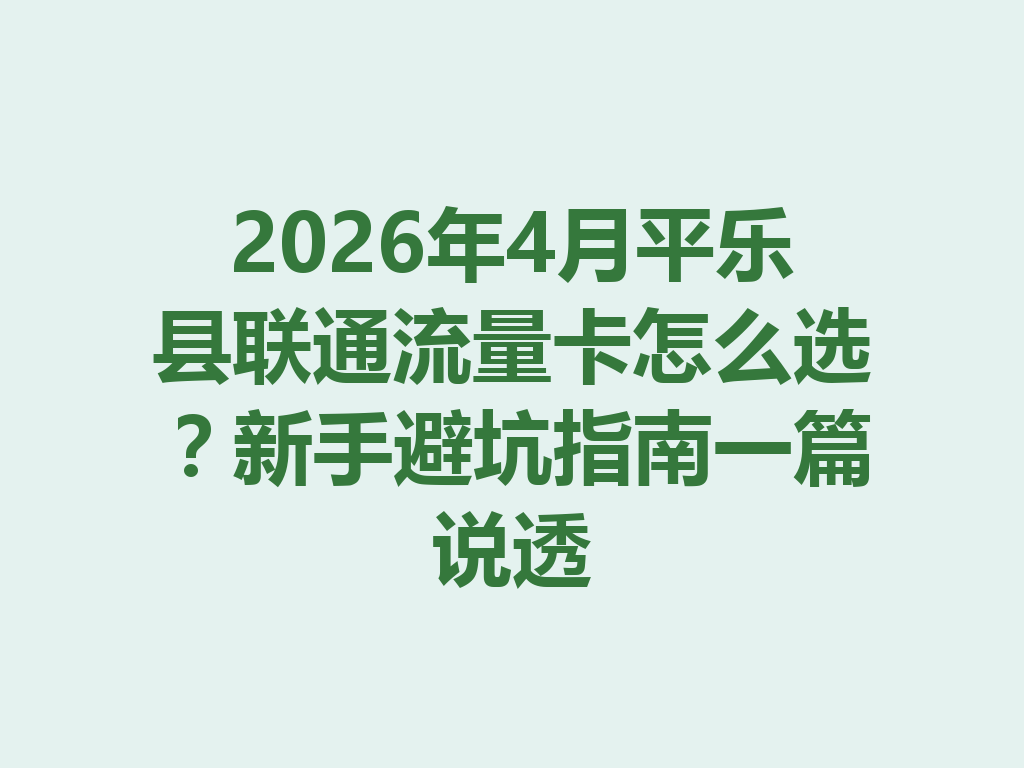 2026年4月平乐县联通流量卡怎么选？新手避坑指南一篇说透