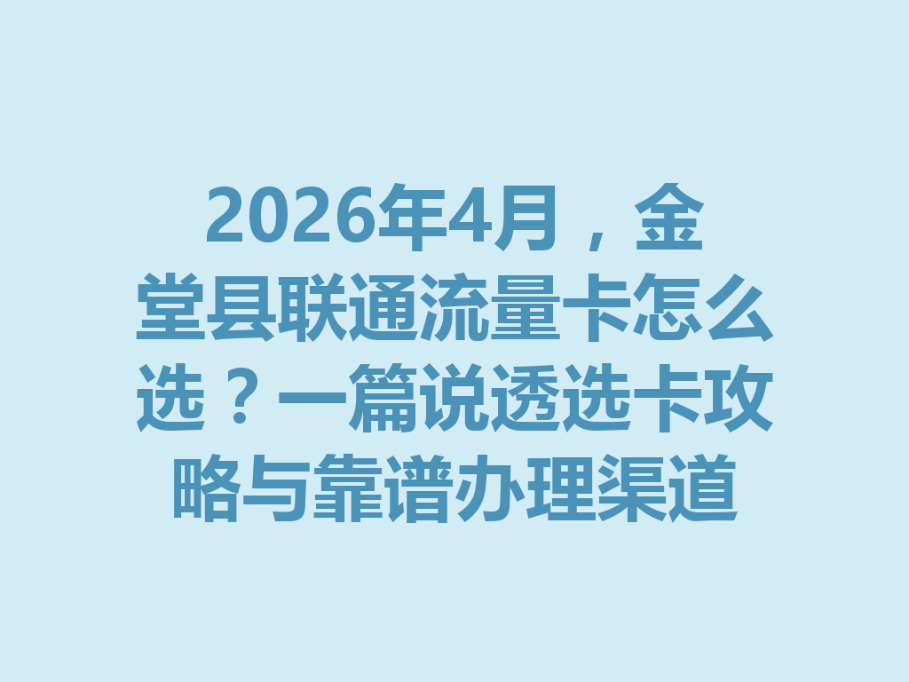 2026年4月，金堂县联通流量卡怎么选？一篇说透选卡攻略与靠谱办理渠道