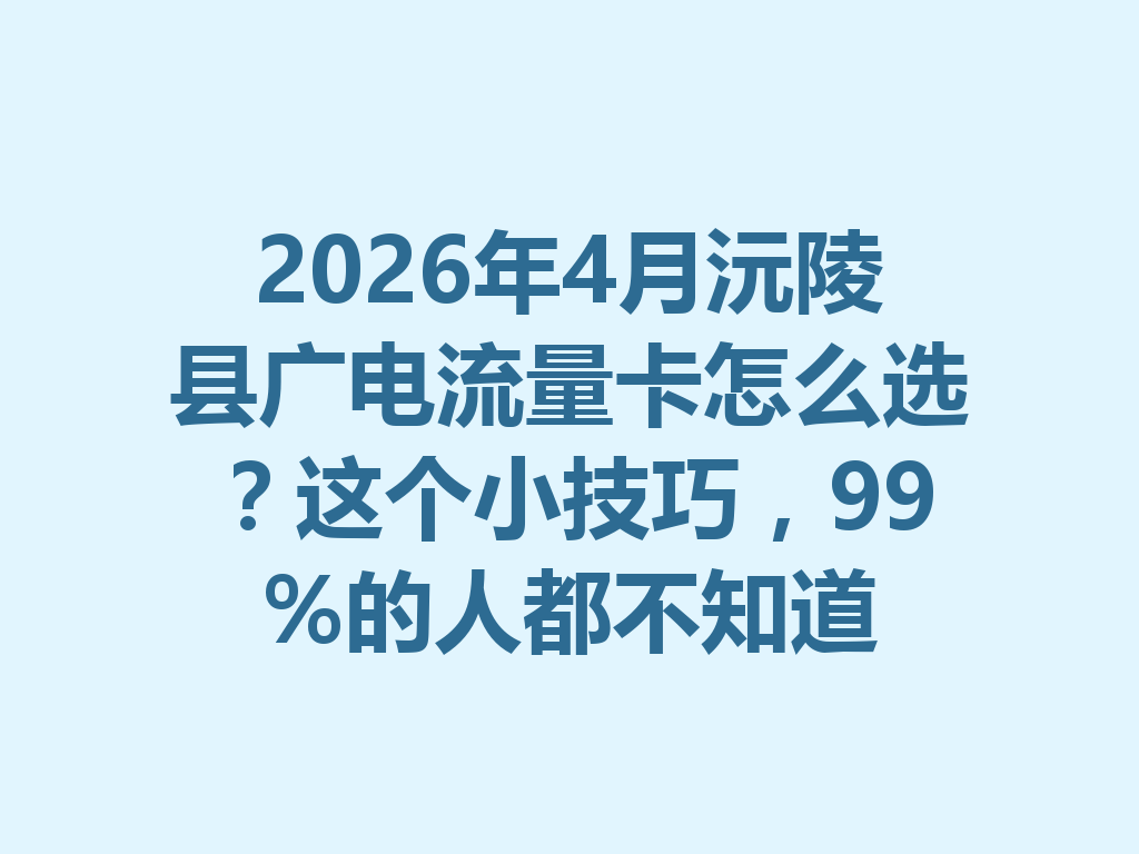 2026年4月沅陵县广电流量卡怎么选？这个小技巧，99%的人都不知道