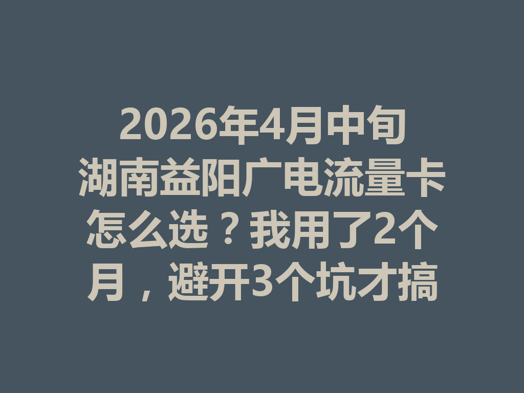 2026年4月中旬湖南益阳广电流量卡怎么选？我用了2个月，避开3个坑才搞明白