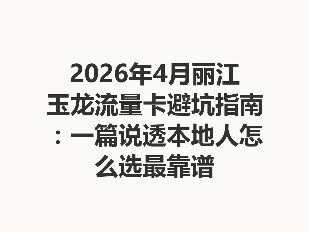 2026年4月丽江玉龙流量卡避坑指南：一篇说透本地人怎么选最靠谱