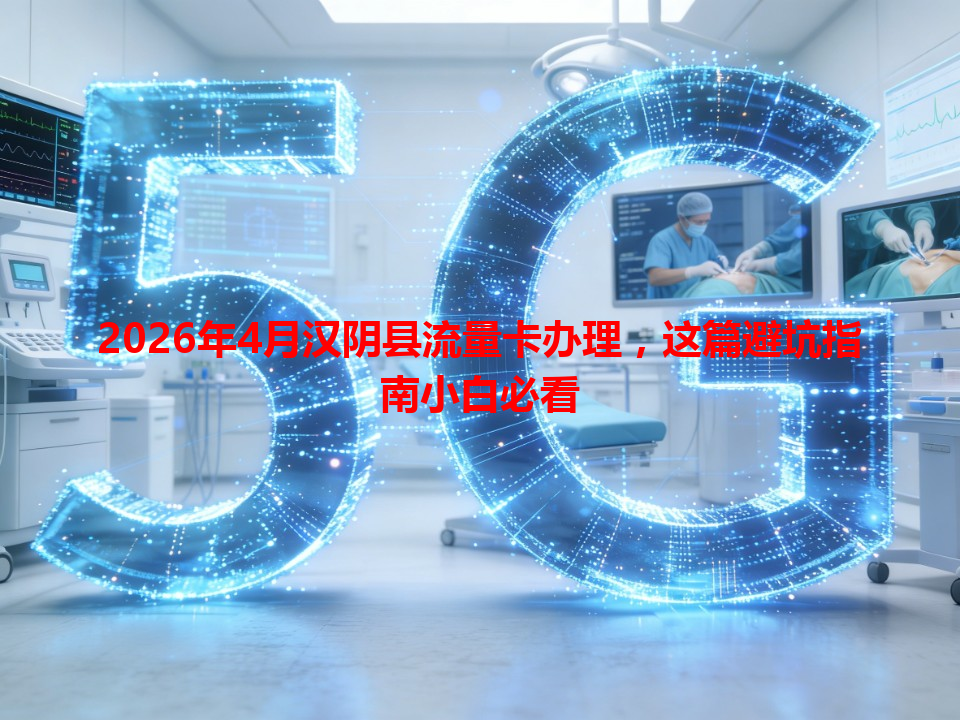2026年4月汉阴县流量卡办理，这篇避坑指南小白必看