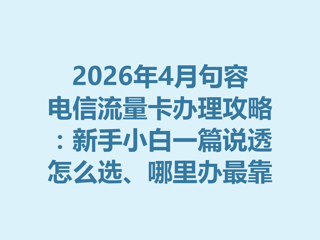 2026年4月句容电信流量卡办理攻略：新手小白一篇说透怎么选、哪里办最靠谱