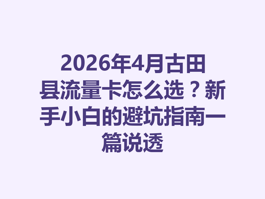2026年4月古田县流量卡怎么选？新手小白的避坑指南一篇说透