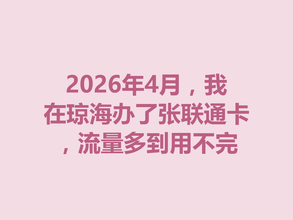 2026年4月，我在琼海办了张联通卡，流量多到用不完