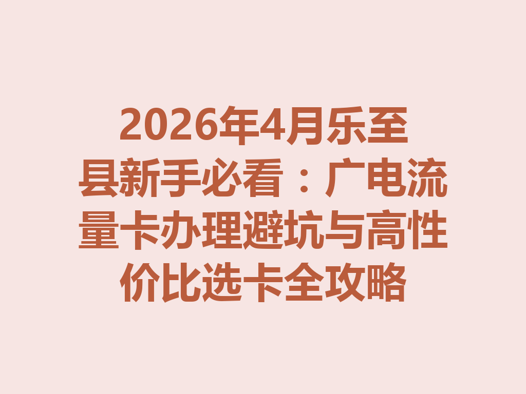 2026年4月乐至县新手必看：广电流量卡办理避坑与高性价比选卡全攻略