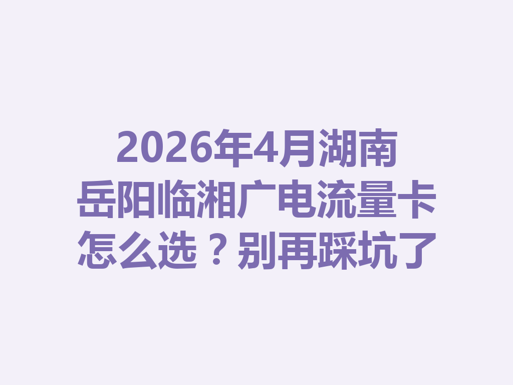 2026年4月湖南岳阳临湘广电流量卡怎么选？别再踩坑了