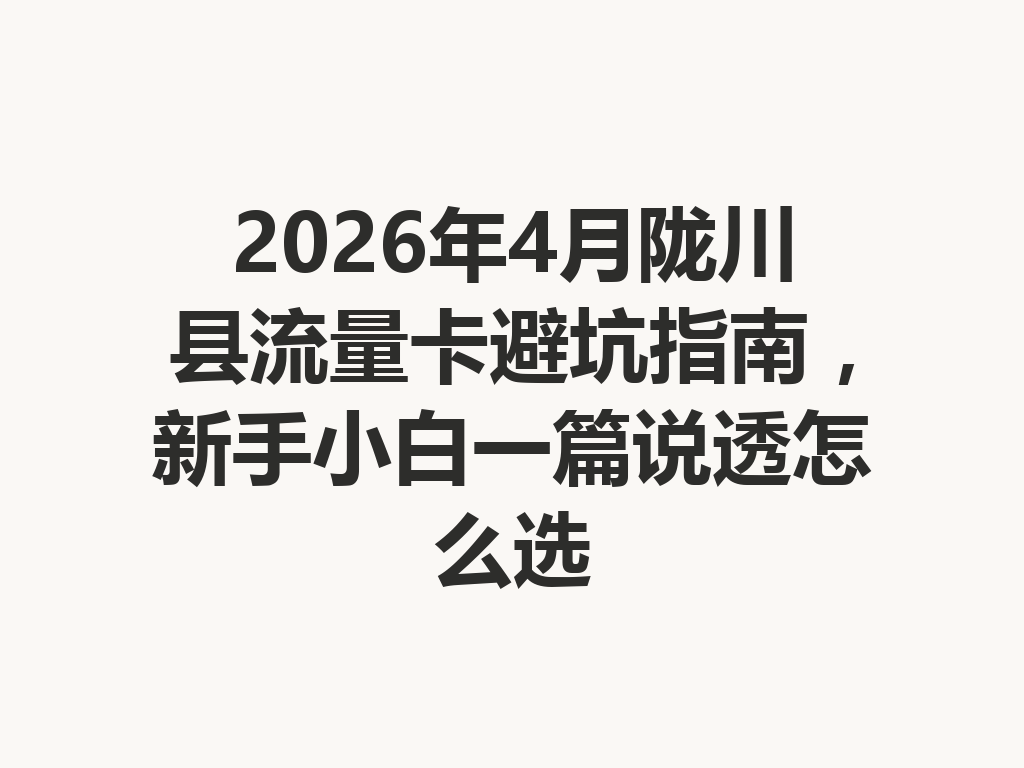 2026年4月陇川县流量卡避坑指南，新手小白一篇说透怎么选