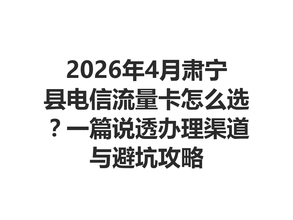 2026年4月肃宁县电信流量卡怎么选？一篇说透办理渠道与避坑攻略