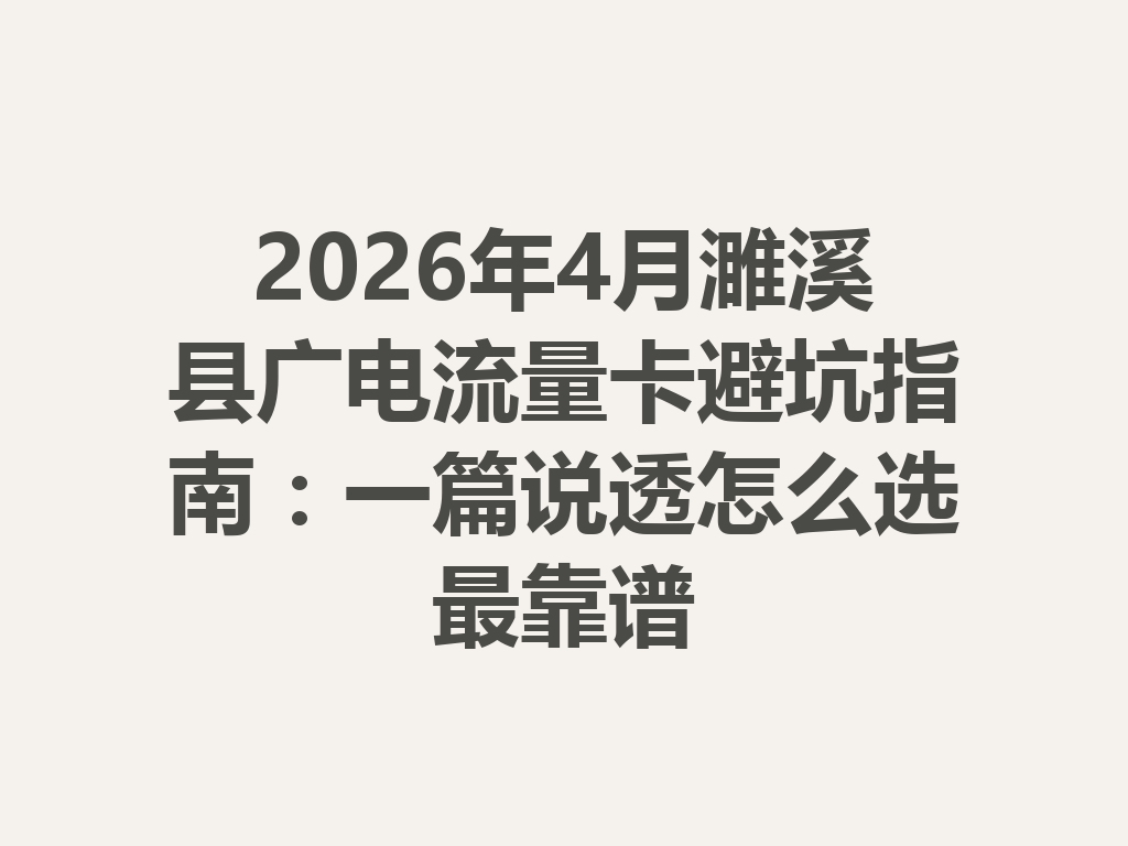 2026年4月濉溪县广电流量卡避坑指南：一篇说透怎么选最靠谱