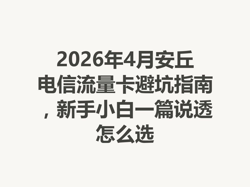 2026年4月安丘电信流量卡避坑指南，新手小白一篇说透怎么选