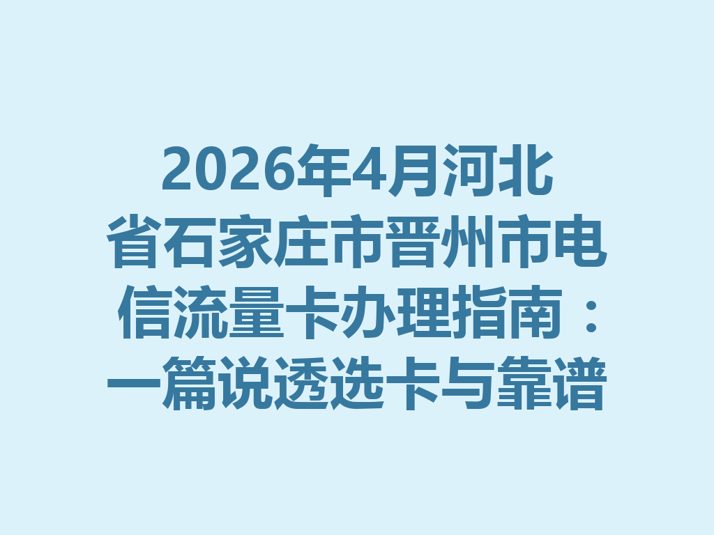 2026年4月河北省石家庄市晋州市电信流量卡办理指南：一篇说透选卡与靠谱渠道