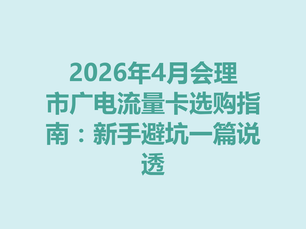 2026年4月会理市广电流量卡选购指南：新手避坑一篇说透
