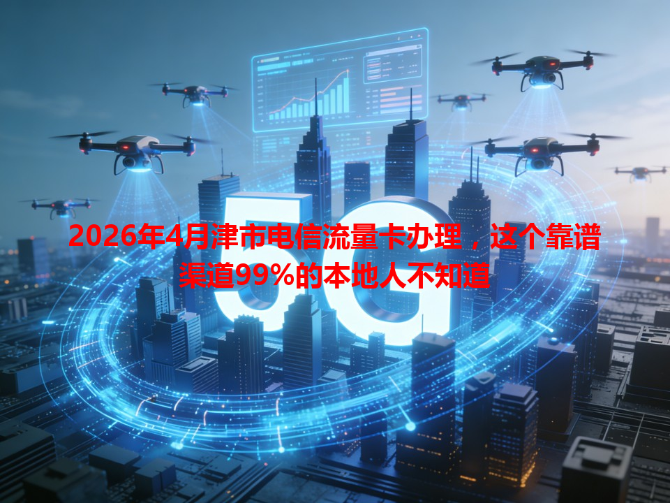 2026年4月津市电信流量卡办理，这个靠谱渠道99%的本地人不知道