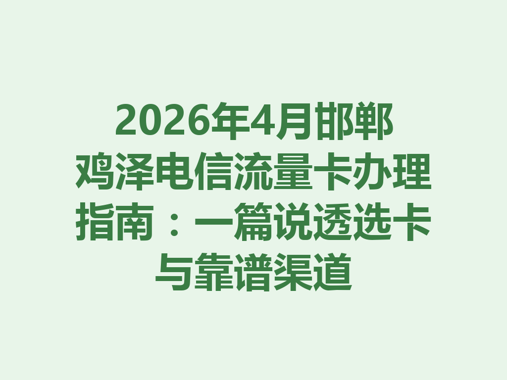 2026年4月邯郸鸡泽电信流量卡办理指南：一篇说透选卡与靠谱渠道
