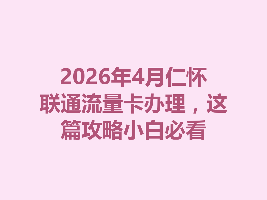 2026年4月仁怀联通流量卡办理,这篇攻略小白必看