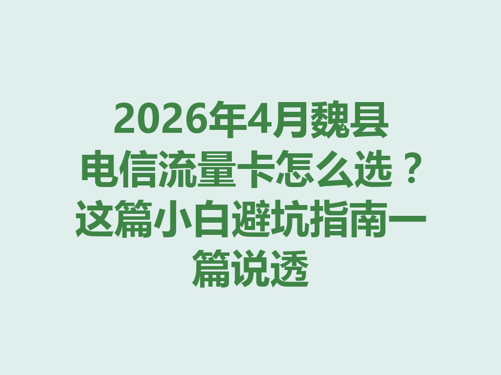 2026年4月魏县电信流量卡怎么选？这篇小白避坑指南一篇说透