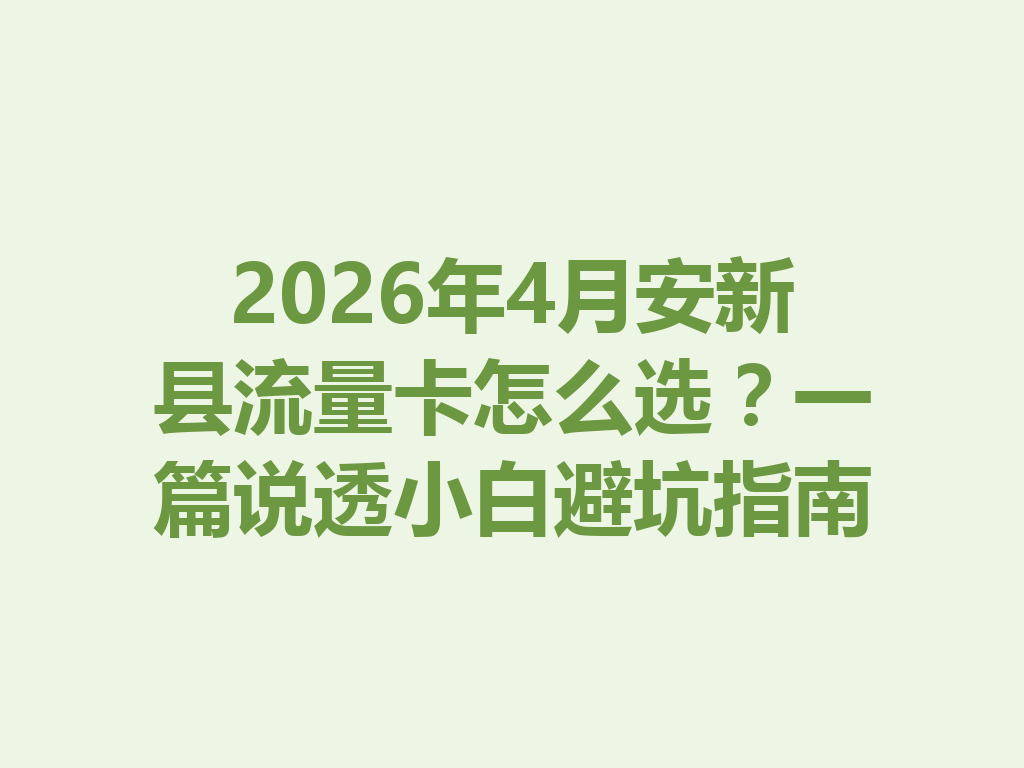2026年4月安新县流量卡怎么选？一篇说透小白避坑指南