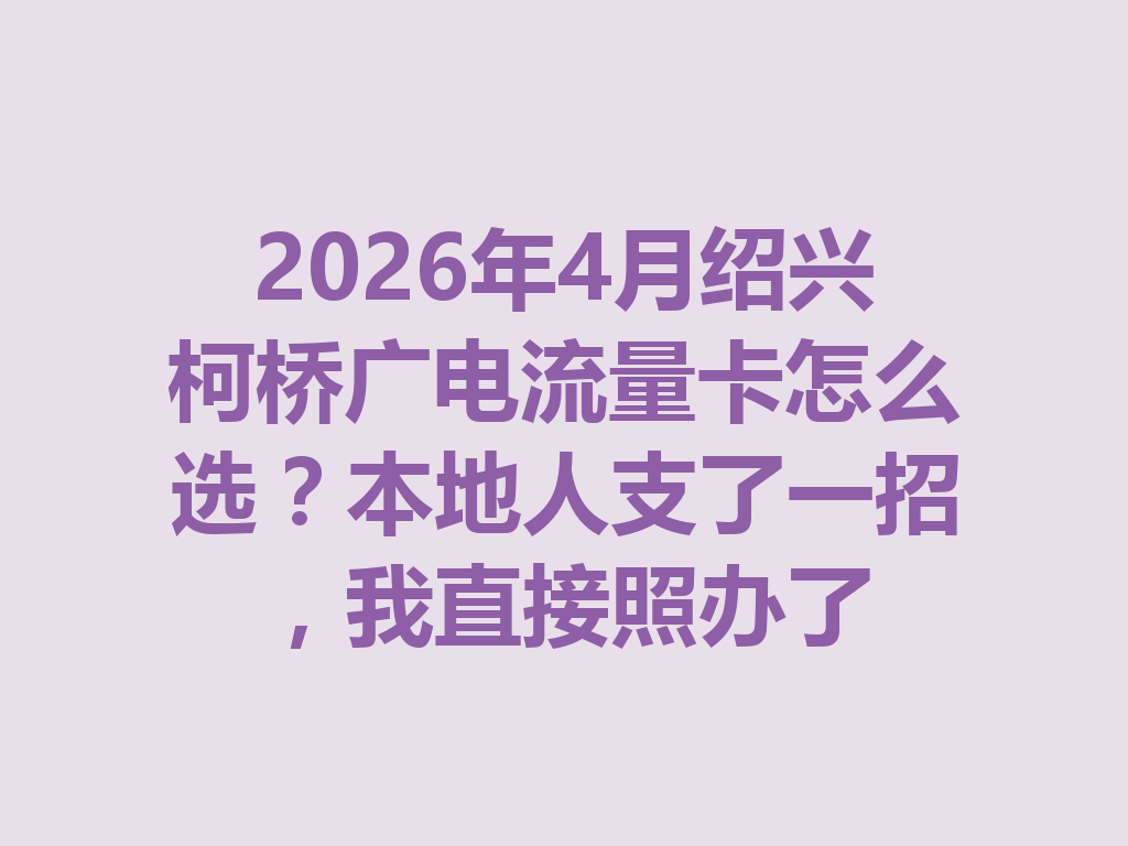2026年4月绍兴柯桥广电流量卡怎么选？本地人支了一招，我直接照办了