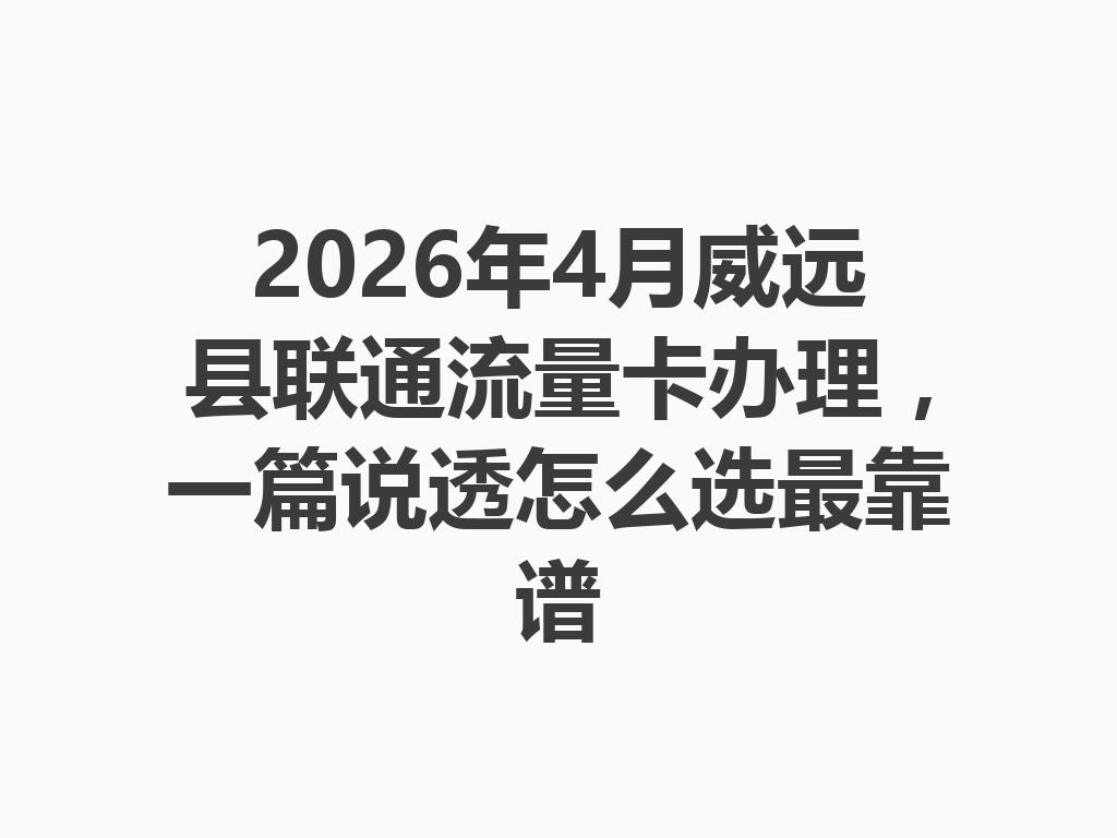 2026年4月威远县联通流量卡办理，一篇说透怎么选最靠谱