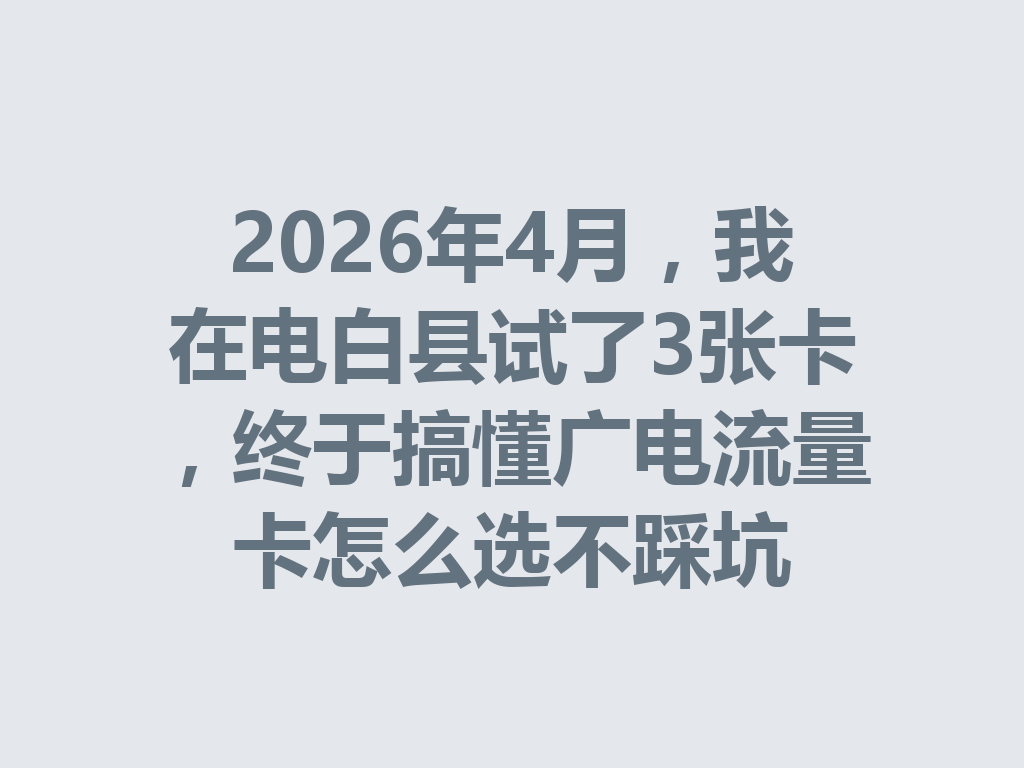 2026年4月,我在电白县试了3张卡,终于搞懂广电流量卡怎么选不踩坑