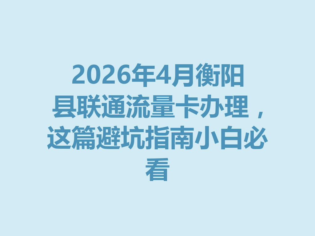 2026年4月衡阳县联通流量卡办理，这篇避坑指南小白必看