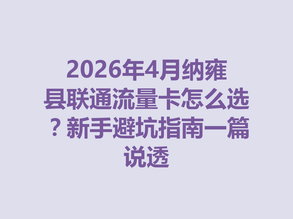 2026年4月纳雍县联通流量卡怎么选？新手避坑指南一篇说透