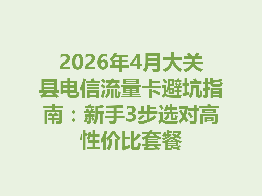 2026年4月大关县电信流量卡避坑指南：新手3步选对高性价比套餐