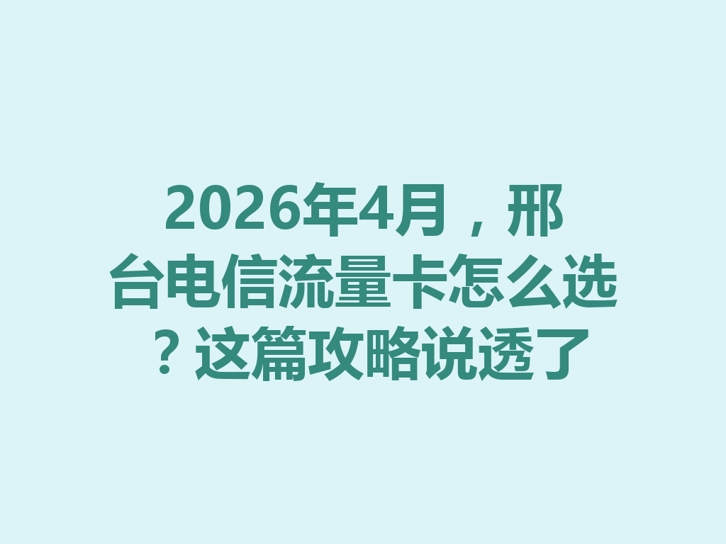 2026年4月，邢台电信流量卡怎么选？这篇攻略说透了