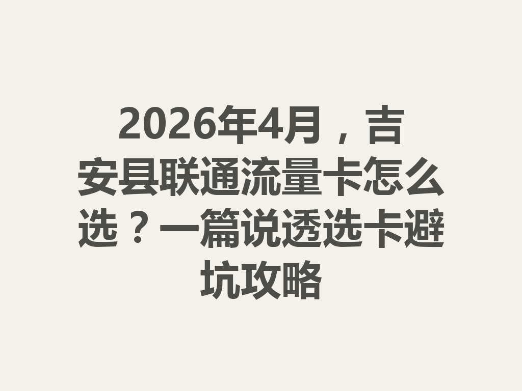 2026年4月，吉安县联通流量卡怎么选？一篇说透选卡避坑攻略