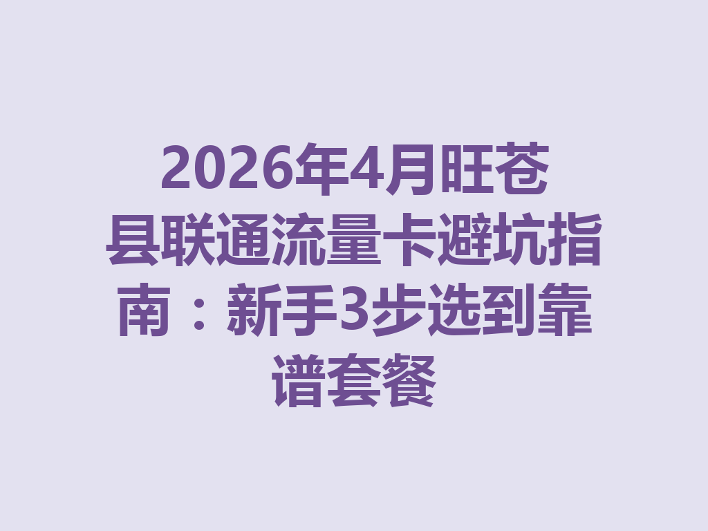 2026年4月旺苍县联通流量卡避坑指南：新手3步选到靠谱套餐