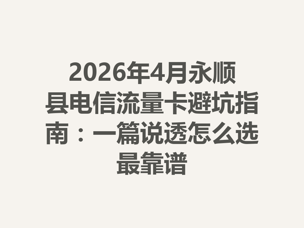 2026年4月永顺县电信流量卡避坑指南：一篇说透怎么选最靠谱