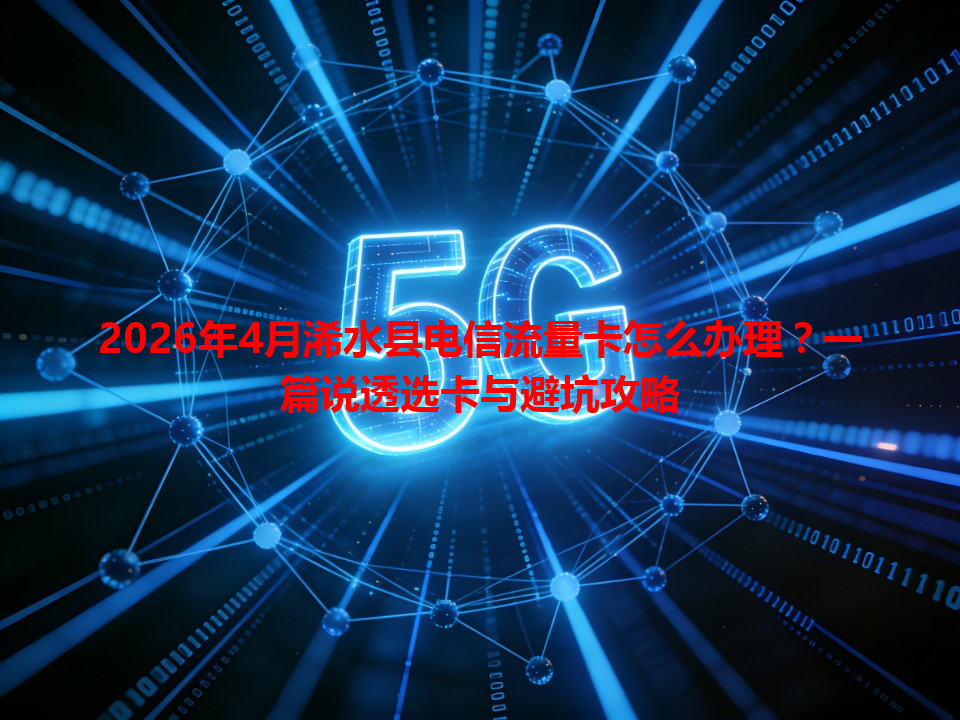 2026年4月浠水县电信流量卡怎么办理？一篇说透选卡与避坑攻略