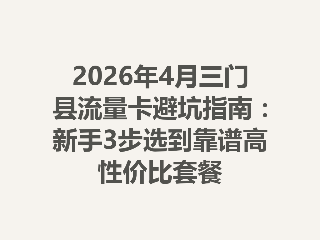 2026年4月三门县流量卡避坑指南：新手3步选到靠谱高性价比套餐