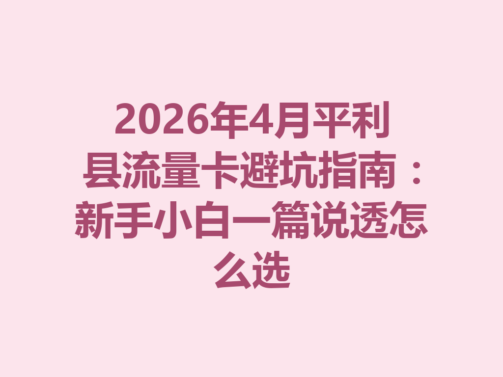 2026年4月平利县流量卡避坑指南：新手小白一篇说透怎么选