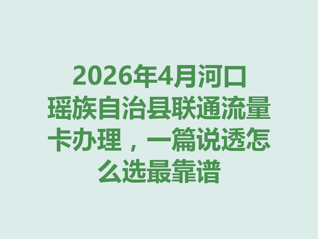 2026年4月河口瑶族自治县联通流量卡办理，一篇说透怎么选最靠谱