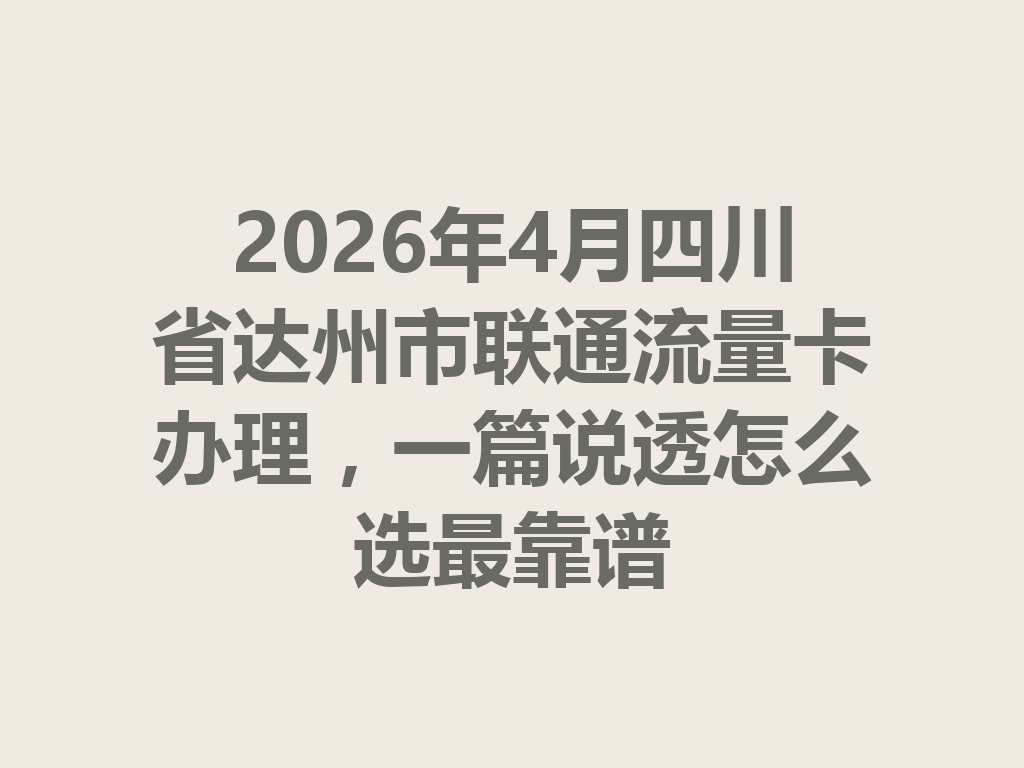 2026年4月四川省达州市联通流量卡办理，一篇说透怎么选最靠谱