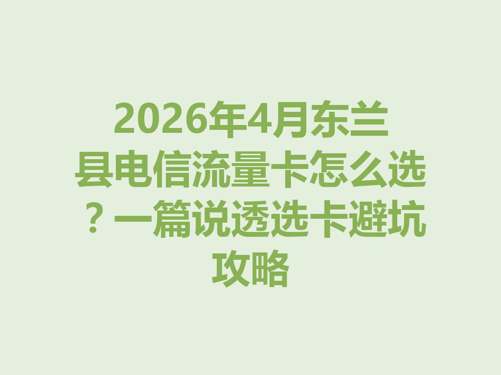 2026年4月东兰县电信流量卡怎么选？一篇说透选卡避坑攻略