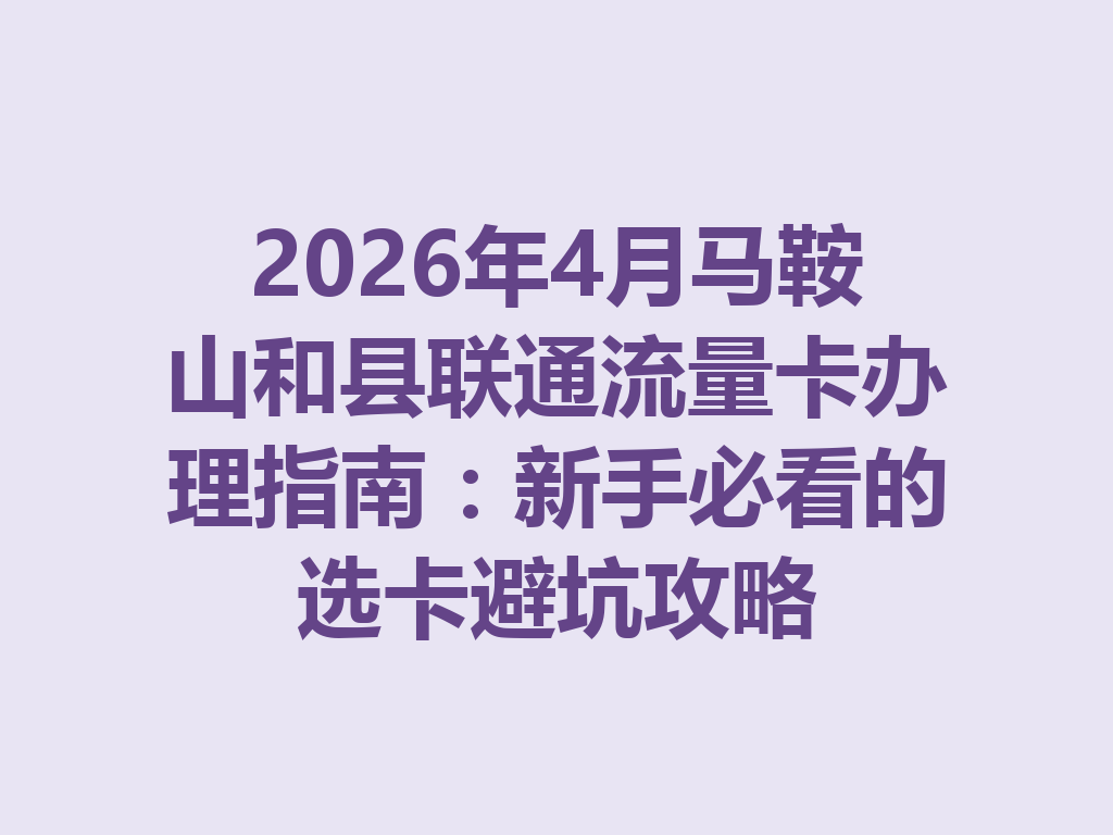 2026年4月马鞍山和县联通流量卡办理指南：新手必看的选卡避坑攻略