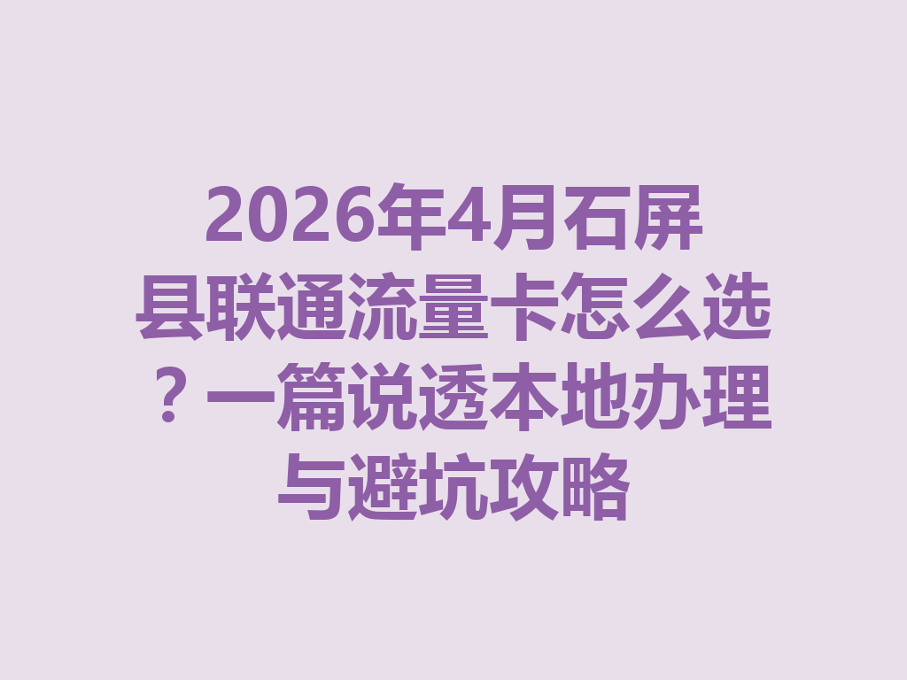 2026年4月石屏县联通流量卡怎么选？一篇说透本地办理与避坑攻略