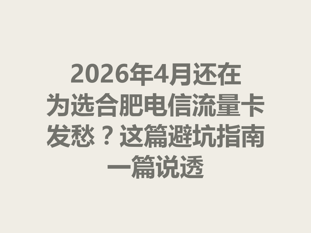 2026年4月还在为选合肥电信流量卡发愁？这篇避坑指南一篇说透