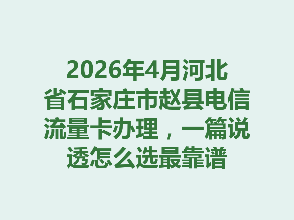 2026年4月河北省石家庄市赵县电信流量卡办理，一篇说透怎么选最靠谱