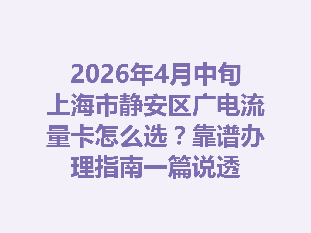 2026年4月中旬上海市静安区广电流量卡怎么选？靠谱办理指南一篇说透