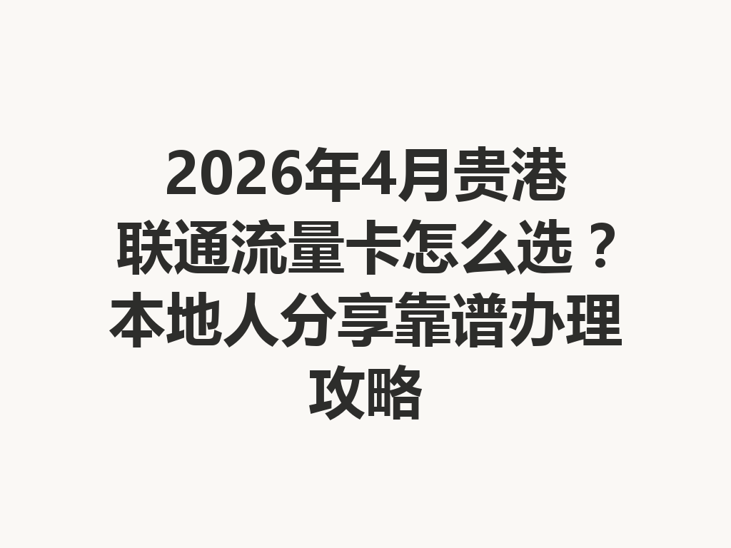 2026年4月贵港联通流量卡怎么选？本地人分享靠谱办理攻略
