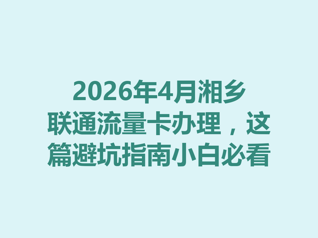 2026年4月湘乡联通流量卡办理,这篇避坑指南小白必看