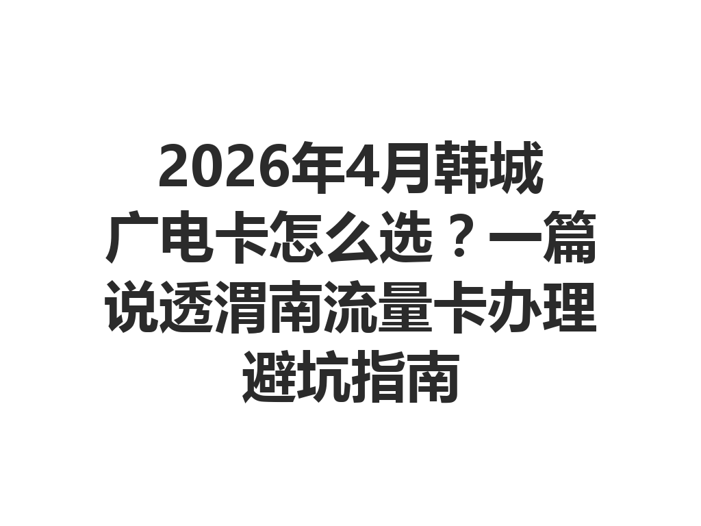2026年4月韩城广电卡怎么选？一篇说透渭南流量卡办理避坑指南